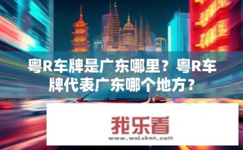 粤R车牌是广东哪里？粤R车牌代表广东哪个地方？