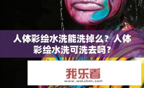 人体彩绘水洗能洗掉么？人体彩绘水洗可洗去吗？