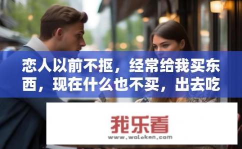 恋人以前不抠，经常给我买东西，现在什么也不买，出去吃饭，还老想让我付账，什么意思？恋人消费习惯转变，是何原因？