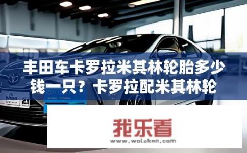 丰田车卡罗拉米其林轮胎多少钱一只？卡罗拉配米其林轮胎，价格几何？