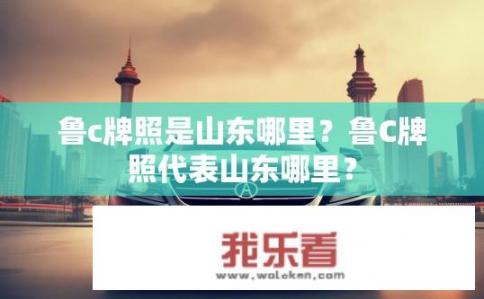 鲁c牌照是山东哪里？鲁C牌照代表山东哪里？