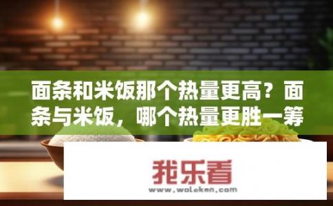 面条和米饭那个热量更高？面条与米饭，哪个热量更胜一筹？