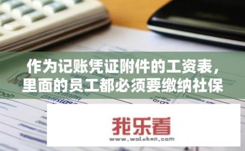 作为记账凭证附件的工资表，里面的员工都必须要缴纳社保吗？工资表作为记账凭证附件，员工是否必须缴纳社保？
