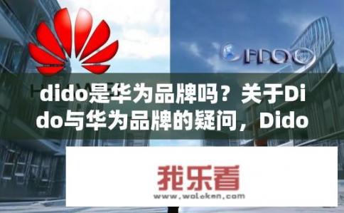 dido是华为品牌吗？关于Dido与华为品牌的疑问，Dido是华为的品牌吗？