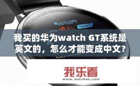 我买的华为watch GT系统是英文的，怎么才能变成中文？如何将华为Watch GT系统从英文改为中文？