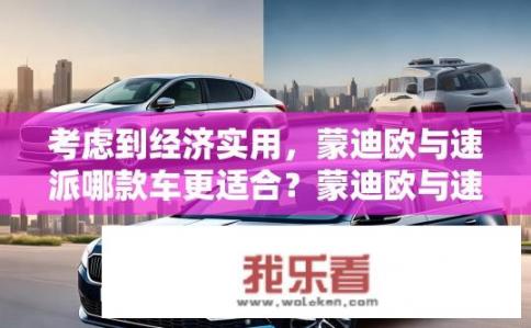考虑到经济实用，蒙迪欧与速派哪款车更适合？蒙迪欧与速派，哪款更经济实用？