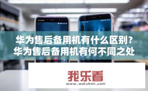 华为售后备用机有什么区别？华为售后备用机有何不同之处？