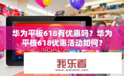 华为平板618有优惠吗？华为平板618优惠活动如何？