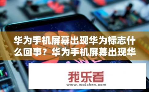 华为手机屏幕出现华为标志什么回事？华为手机屏幕出现华为标志的原因是什么？