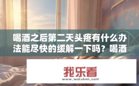 喝酒之后第二天头疼有什么办法能尽快的缓解一下吗？喝酒后头疼如何快速缓解？