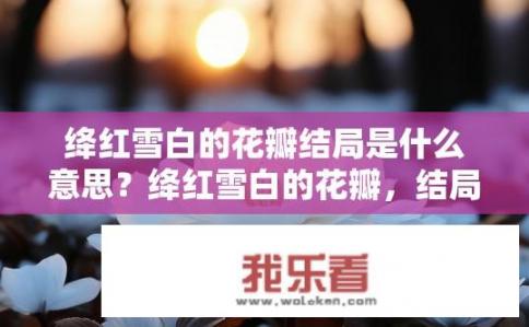 绛红雪白的花瓣结局是什么意思？绛红雪白的花瓣，结局究竟如何？